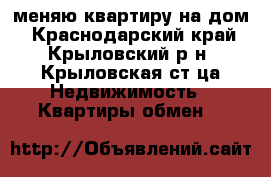 меняю квартиру на дом - Краснодарский край, Крыловский р-н, Крыловская ст-ца Недвижимость » Квартиры обмен   
